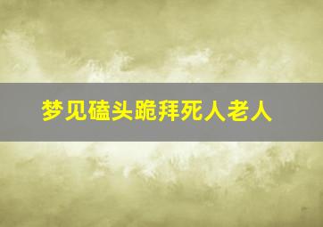 梦见磕头跪拜死人老人