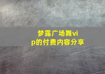 梦露广场舞vip的付费内容分享