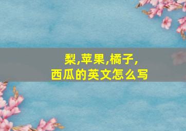 梨,苹果,橘子,西瓜的英文怎么写