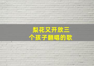 梨花又开放三个孩子翻唱的歌