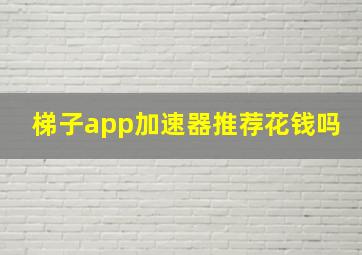 梯子app加速器推荐花钱吗