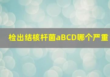 检出结核杆菌aBCD哪个严重