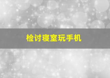 检讨寝室玩手机