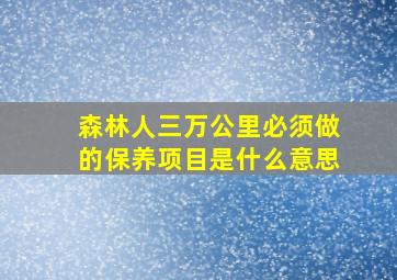 森林人三万公里必须做的保养项目是什么意思