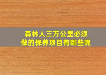 森林人三万公里必须做的保养项目有哪些呢