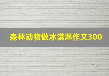 森林动物做冰淇淋作文300