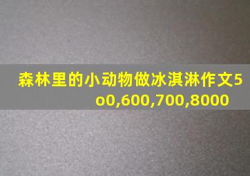 森林里的小动物做冰淇淋作文5o0,600,700,8000