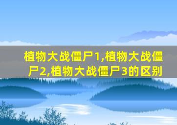 植物大战僵尸1,植物大战僵尸2,植物大战僵尸3的区别