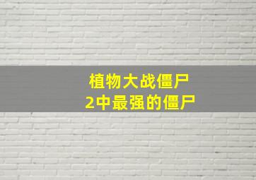 植物大战僵尸2中最强的僵尸