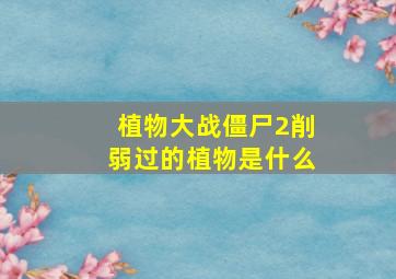 植物大战僵尸2削弱过的植物是什么