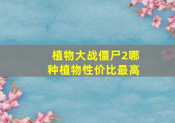 植物大战僵尸2哪种植物性价比最高