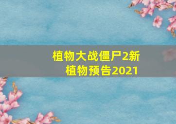 植物大战僵尸2新植物预告2021