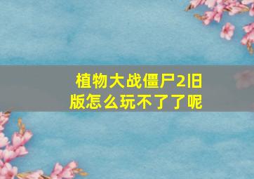 植物大战僵尸2旧版怎么玩不了了呢