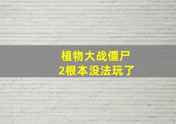 植物大战僵尸2根本没法玩了