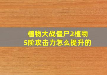 植物大战僵尸2植物5阶攻击力怎么提升的