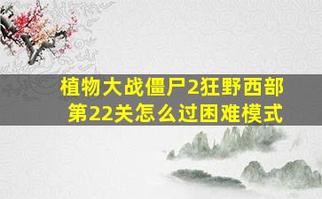 植物大战僵尸2狂野西部第22关怎么过困难模式