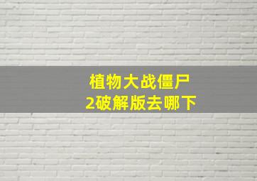 植物大战僵尸2破解版去哪下