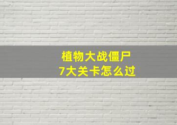 植物大战僵尸7大关卡怎么过