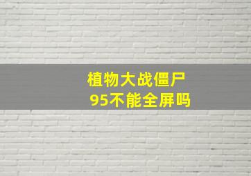 植物大战僵尸95不能全屏吗