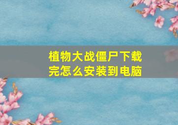 植物大战僵尸下载完怎么安装到电脑