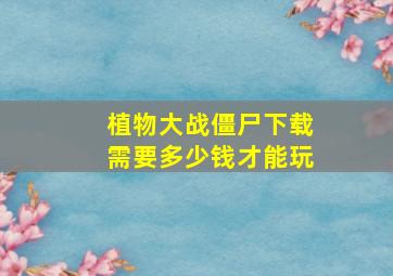 植物大战僵尸下载需要多少钱才能玩