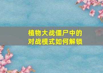 植物大战僵尸中的对战模式如何解锁