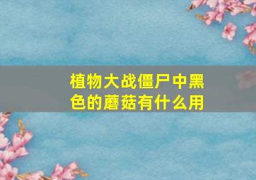 植物大战僵尸中黑色的蘑菇有什么用