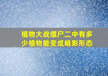 植物大战僵尸二中有多少植物能变成暗影形态