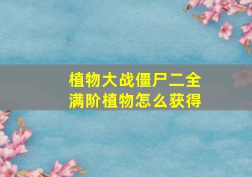 植物大战僵尸二全满阶植物怎么获得