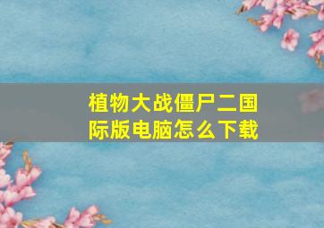 植物大战僵尸二国际版电脑怎么下载