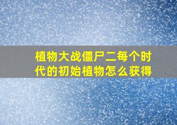 植物大战僵尸二每个时代的初始植物怎么获得