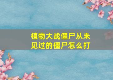 植物大战僵尸从未见过的僵尸怎么打