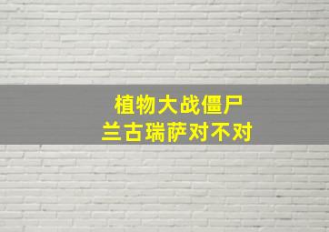 植物大战僵尸兰古瑞萨对不对