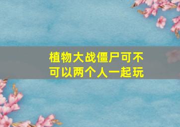 植物大战僵尸可不可以两个人一起玩