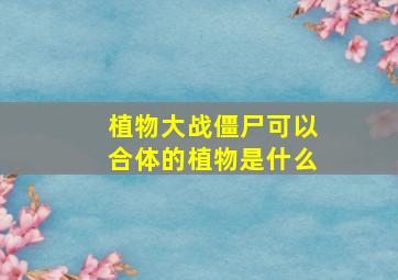 植物大战僵尸可以合体的植物是什么