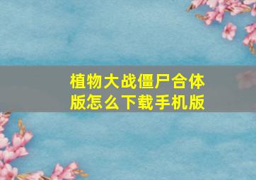 植物大战僵尸合体版怎么下载手机版