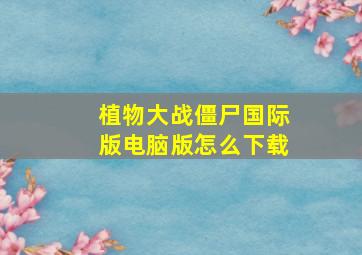 植物大战僵尸国际版电脑版怎么下载