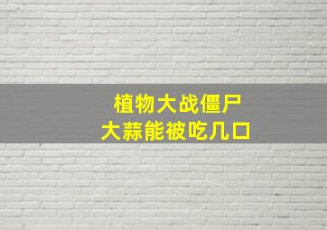 植物大战僵尸大蒜能被吃几口