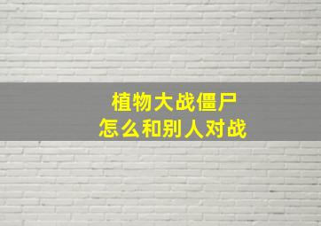 植物大战僵尸怎么和别人对战