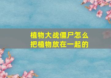 植物大战僵尸怎么把植物放在一起的