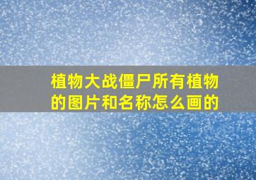 植物大战僵尸所有植物的图片和名称怎么画的