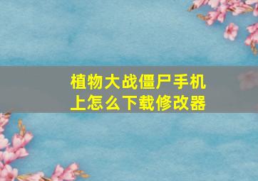 植物大战僵尸手机上怎么下载修改器