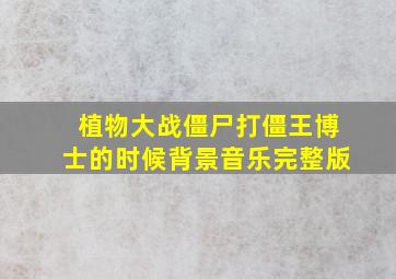 植物大战僵尸打僵王博士的时候背景音乐完整版