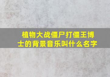 植物大战僵尸打僵王博士的背景音乐叫什么名字