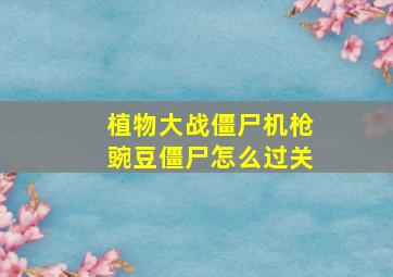 植物大战僵尸机枪豌豆僵尸怎么过关