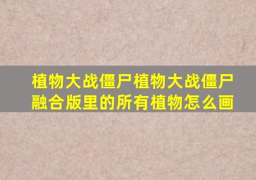 植物大战僵尸植物大战僵尸融合版里的所有植物怎么画