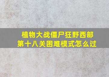 植物大战僵尸狂野西部第十八关困难模式怎么过