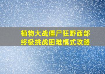 植物大战僵尸狂野西部终极挑战困难模式攻略