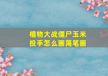 植物大战僵尸玉米投手怎么画简笔画