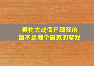 植物大战僵尸现在的版本是哪个国家的游戏